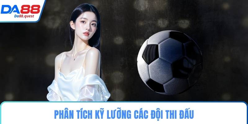 Phân tích kỹ lưỡng các đội thi đấu